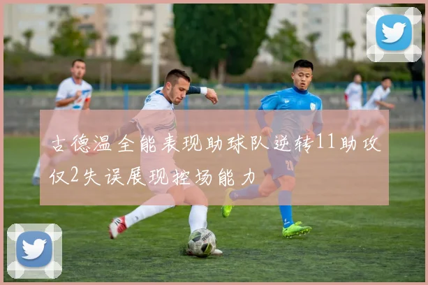 古德温全能表现助球队逆转11助攻仅2失误展现控场能力