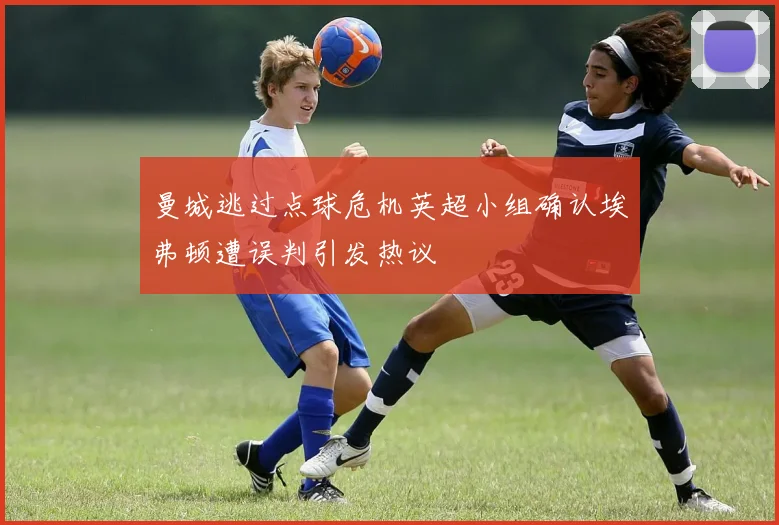 曼城逃过点球危机英超小组确认埃弗顿遭误判引发热议