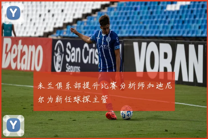 米兰俱乐部提升比赛分析师加迪尼尔为新任球探主管