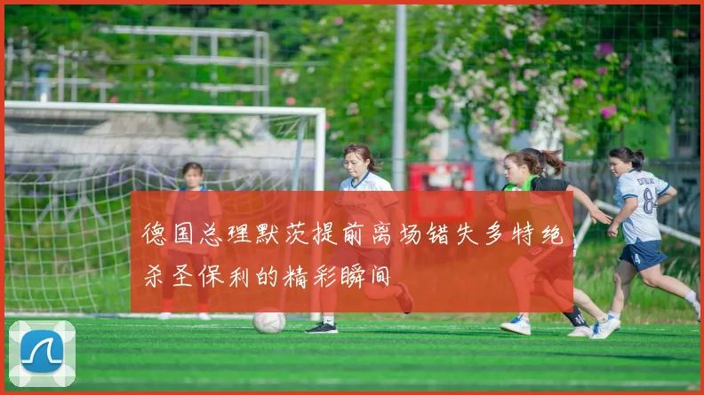 德国总理默茨提前离场错失多特绝杀圣保利的精彩瞬间