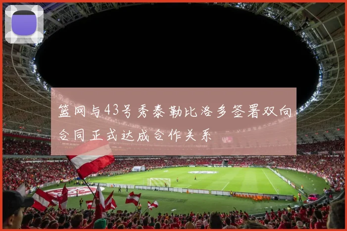 篮网与43号秀泰勒比洛多签署双向合同正式达成合作关系