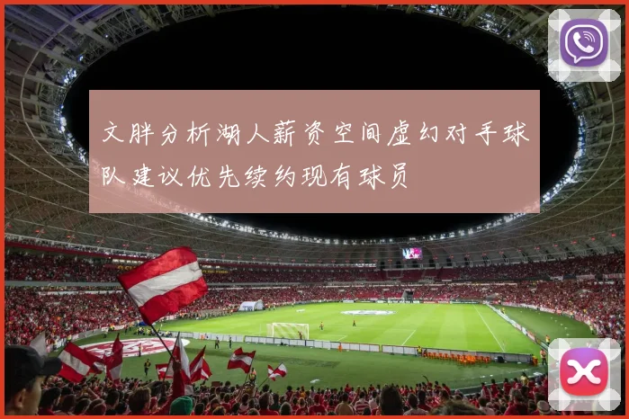 文胖分析湖人薪资空间虚幻对手球队建议优先续约现有球员