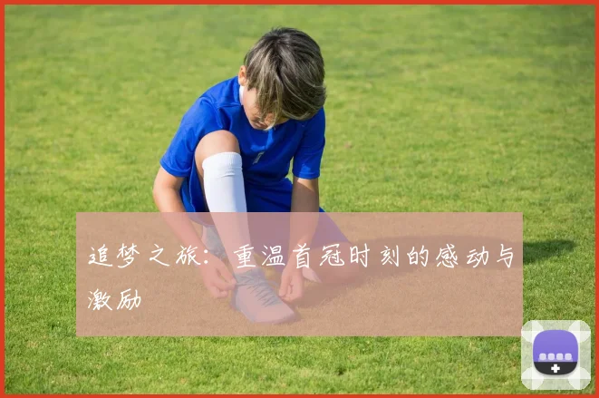 追梦之旅：重温首冠时刻的感动与激励