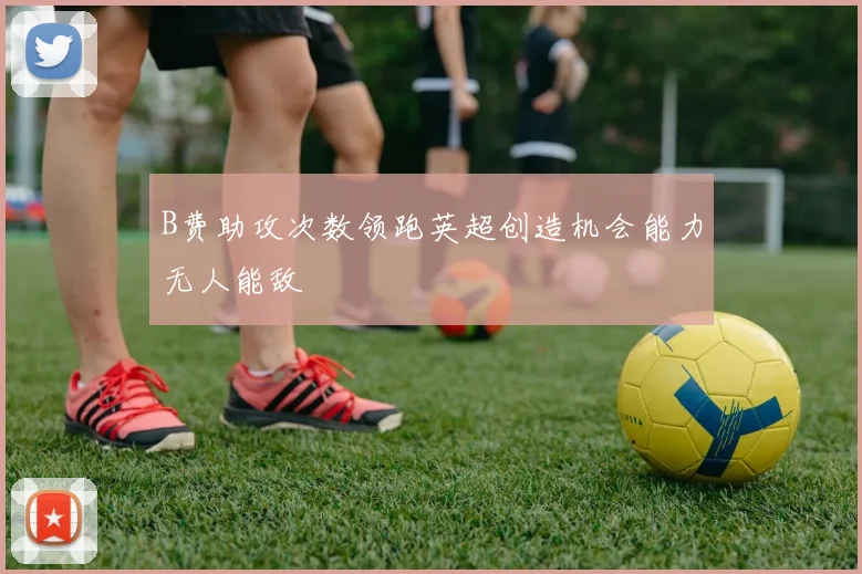 B费助攻次数领跑英超创造机会能力无人能敌