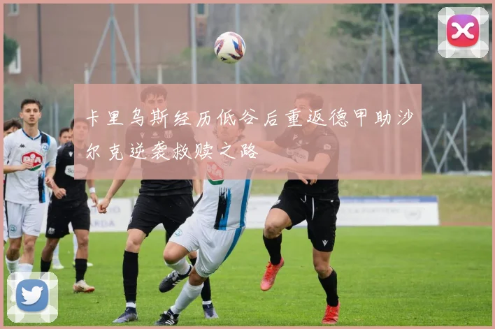 卡里乌斯经历低谷后重返德甲助沙尔克逆袭救赎之路