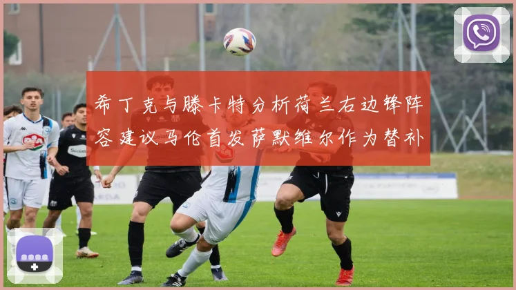 希丁克与滕卡特分析荷兰右边锋阵容建议马伦首发萨默维尔作为替补选择