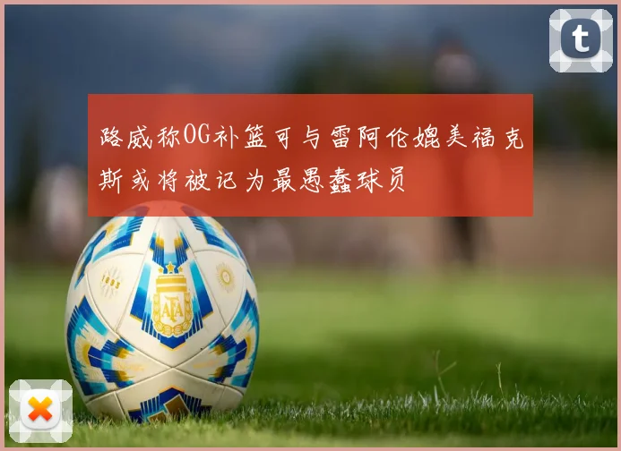 路威称OG补篮可与雷阿伦媲美福克斯或将被记为最愚蠢球员