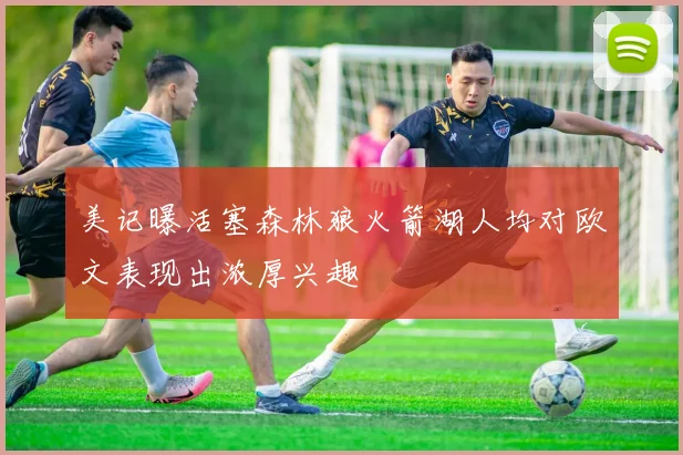 美记曝活塞森林狼火箭湖人均对欧文表现出浓厚兴趣