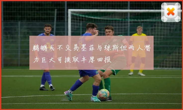 鹈鹕或不交易墨菲与琼斯但两人潜力巨大可换取丰厚回报