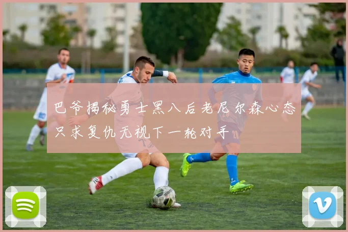 巴爷揭秘勇士黑八后老尼尔森心态只求复仇无视下一轮对手