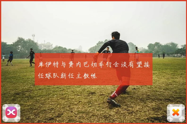 库伊特与费内巴切举行会谈有望接任球队新任主教练