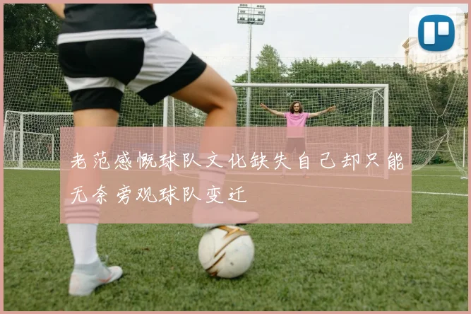 老范感慨球队文化缺失自己却只能无奈旁观球队变迁