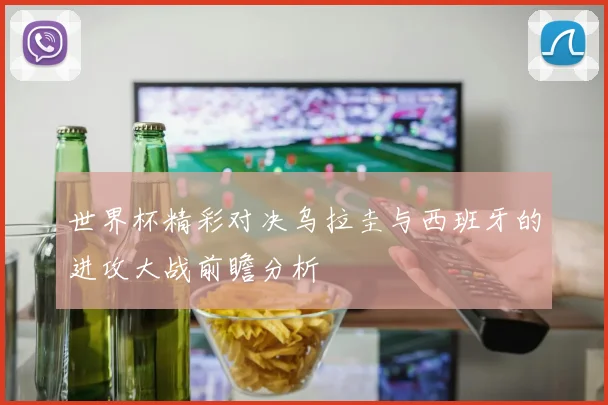 世界杯精彩对决乌拉圭与西班牙的进攻大战前瞻分析