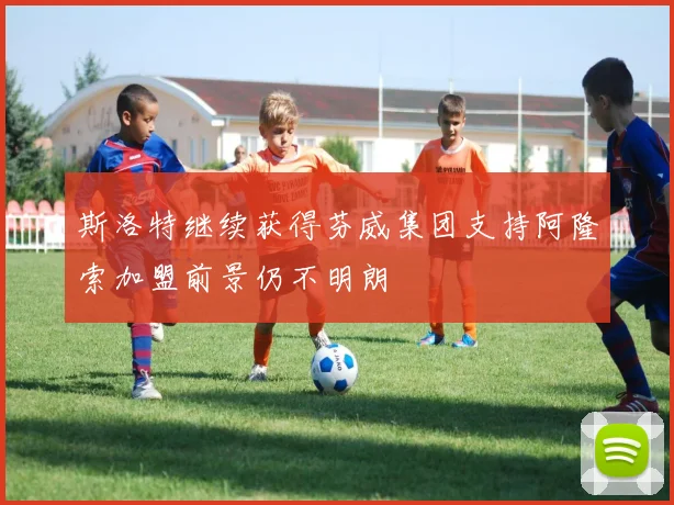 斯洛特继续获得芬威集团支持阿隆索加盟前景仍不明朗