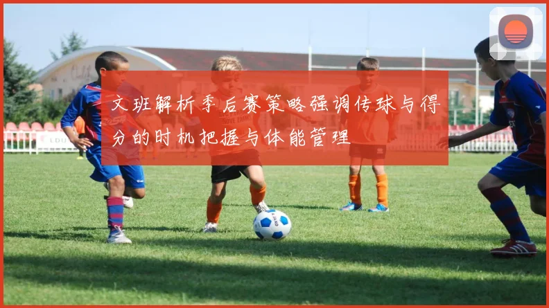 文班解析季后赛策略强调传球与得分的时机把握与体能管理