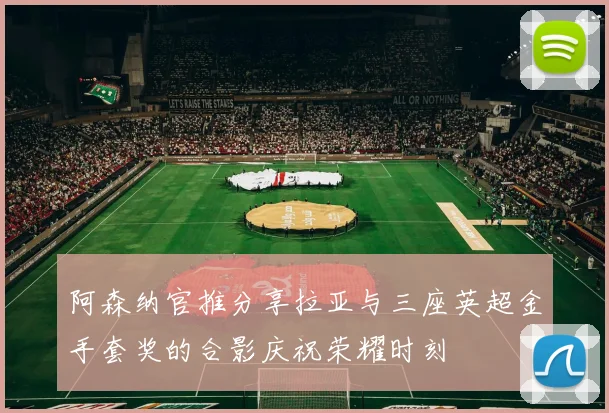 阿森纳官推分享拉亚与三座英超金手套奖的合影庆祝荣耀时刻