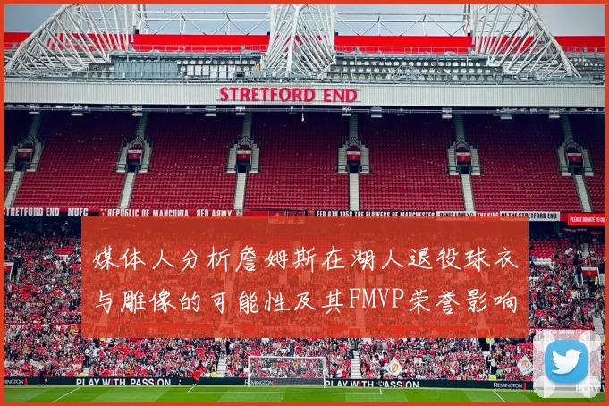 媒体人分析詹姆斯在湖人退役球衣与雕像的可能性及其FMVP荣誉影响