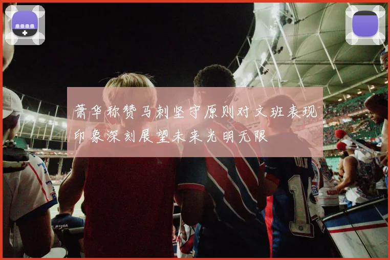 萧华称赞马刺坚守原则对文班表现印象深刻展望未来光明无限