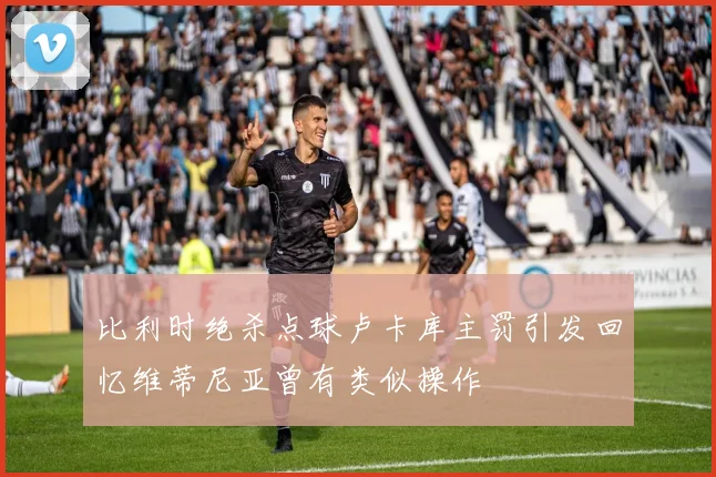比利时绝杀点球卢卡库主罚引发回忆维蒂尼亚曾有类似操作