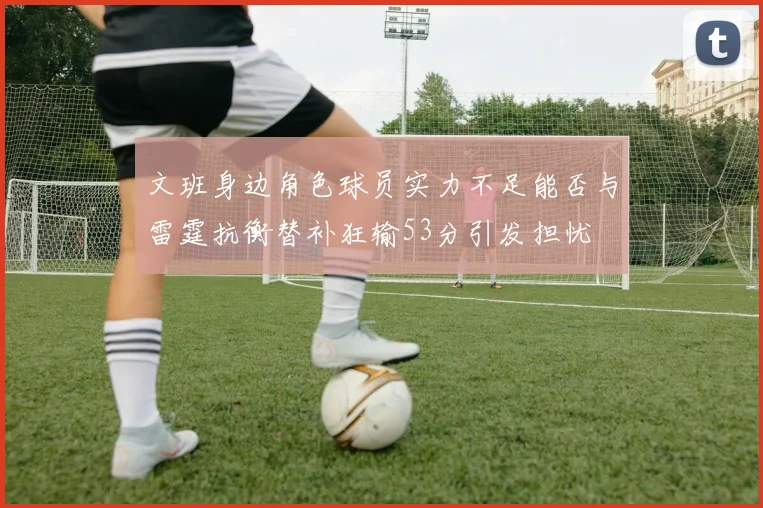 文班身边角色球员实力不足能否与雷霆抗衡替补狂输53分引发担忧