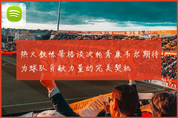 热火教练蒂格谈次轮秀康韦尔期待为球队贡献力量的完美契机