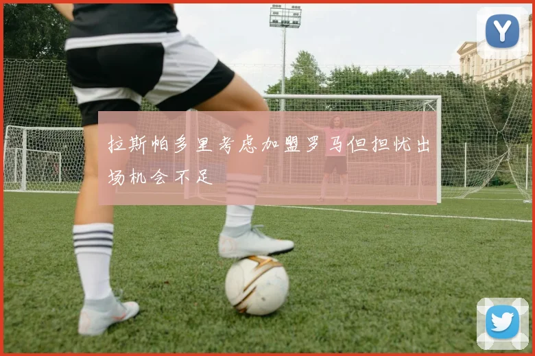 拉斯帕多里考虑加盟罗马但担忧出场机会不足
