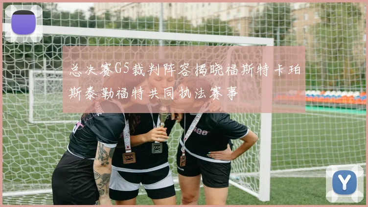 总决赛G5裁判阵容揭晓福斯特卡珀斯泰勒福特共同执法赛事