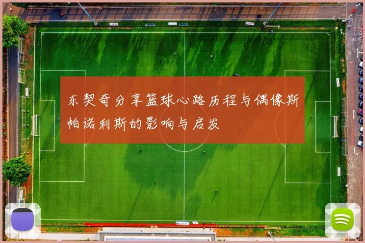 东契奇分享篮球心路历程与偶像斯帕诺利斯的影响与启发