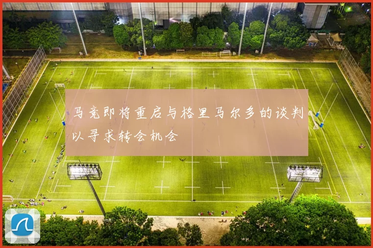 马竞即将重启与格里马尔多的谈判以寻求转会机会