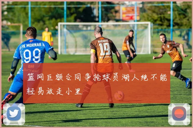 篮网巨额合同争抢球员湖人绝不能轻易放走小里