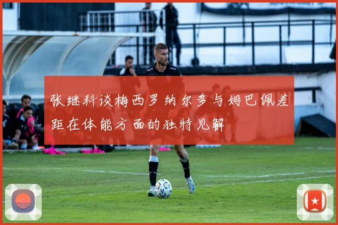 张继科谈梅西罗纳尔多与姆巴佩差距在体能方面的独特见解