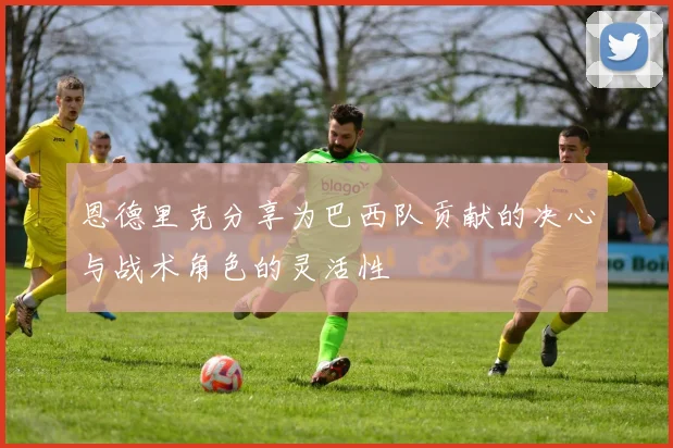 恩德里克分享为巴西队贡献的决心与战术角色的灵活性